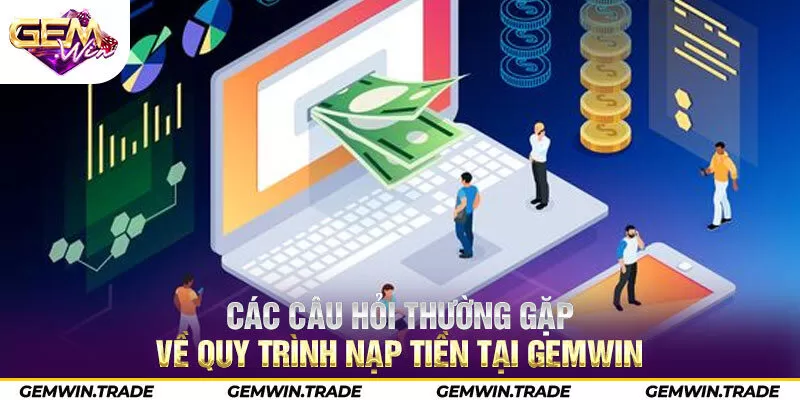 Các câu hỏi thường gặp về quy trình nạp tiền tại Gemwin