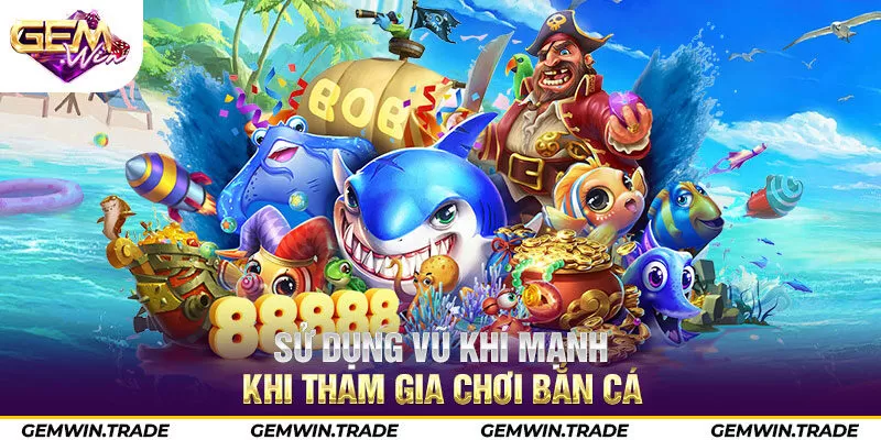 Sử dụng vũ khí mạnh khi tham gia chơi bắn cá