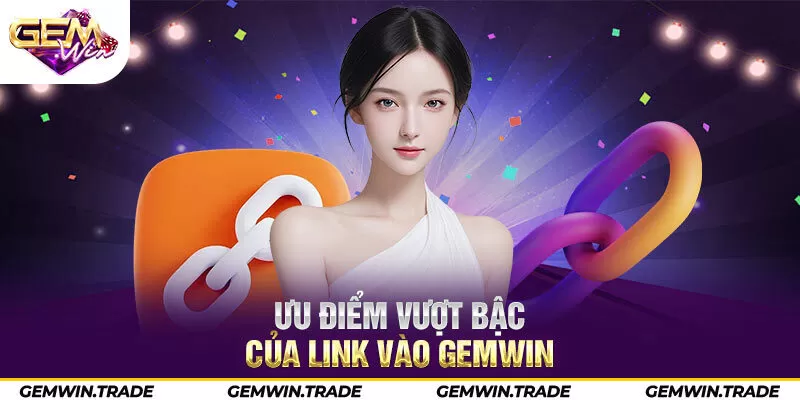 Ưu điểm vượt bậc của link vào Gemwin